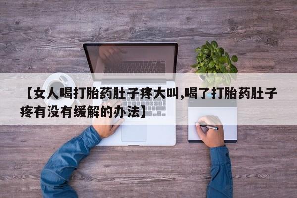 购买米非司酮片打胎药微信【女人喝打胎药肚子疼大叫,喝了打胎药肚子疼有没有缓解的办法】