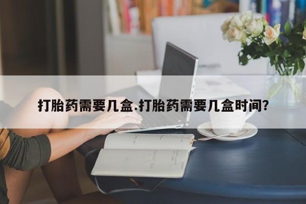 购买米非司酮片打胎药微信打胎药需要几盒.打胎药需要几盒时间？