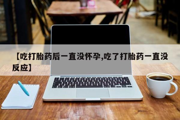 购买米非司酮片打胎药微信【吃打胎药后一直没怀孕,吃了打胎药一直没反应】