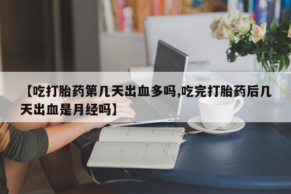 购买米非司酮片打胎药微信【吃打胎药第几天出血多吗,吃完打胎药后几天出血是月经吗】