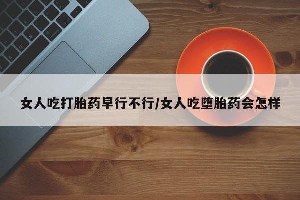 购买米非司酮片打胎药微信女人吃打胎药早行不行/女人吃堕胎药会怎样