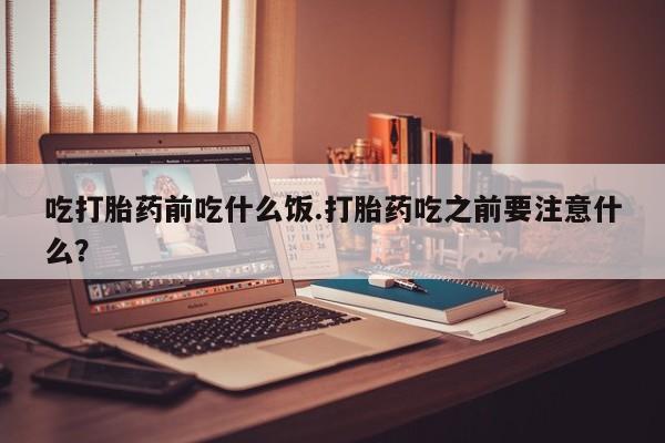 购买米非司酮片打胎药微信吃打胎药前吃什么饭.打胎药吃之前要注意什么？